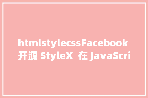 htmlstylecssFacebook 开源 StyleX  在 JavaScript 中写 CSS PHP