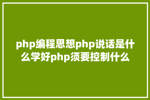 php编程思想php说话是什么学好php须要控制什么