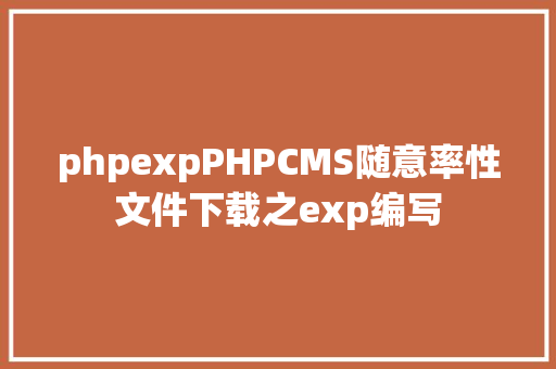 phpexpPHPCMS随意率性文件下载之exp编写