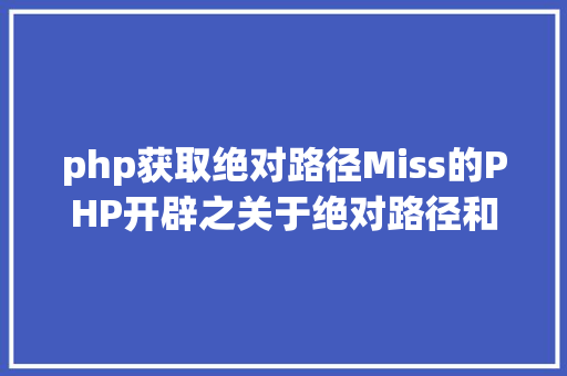 php获取绝对路径Miss的PHP开辟之关于绝对路径和相对路径