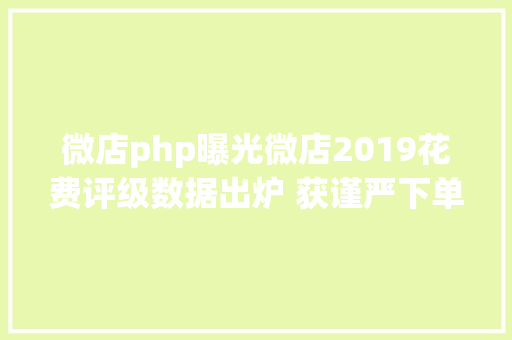 微店php曝光微店2019花费评级数据出炉 获谨严下单 Node.js