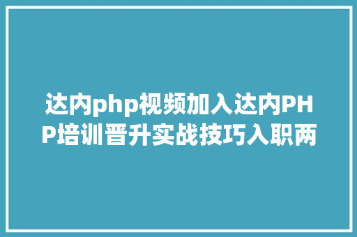 达内php视频加入达内PHP培训晋升实战技巧入职两月13K高薪