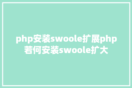 php安装swoole扩展php若何安装swoole扩大