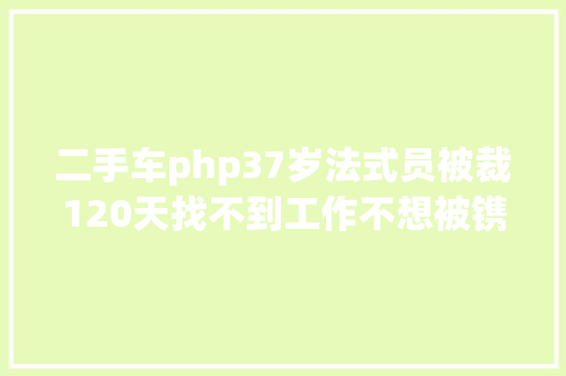 二手车php37岁法式员被裁120天找不到工作不想被镌汰这可能是你最后的机遇