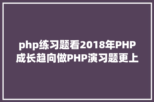 php练习题看2018年PHP成长趋向做PHP演习题更上一层楼 PHP