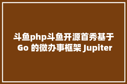 斗鱼php斗鱼开源首秀基于 Go 的微办事框架 Jupiter