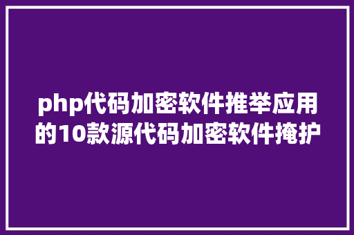 php代码加密软件推举应用的10款源代码加密软件掩护焦点源代码数据免受泄密风险