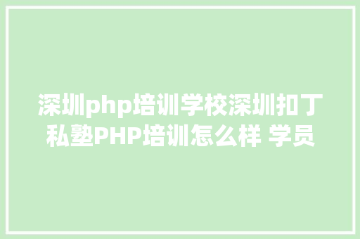 深圳php培训学校深圳扣丁私塾PHP培训怎么样 学员薪资若何