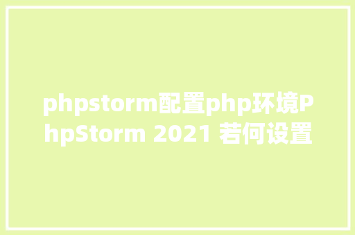 phpstorm配置php环境PhpStorm 2021 若何设置装备摆设php73的情况 GraphQL