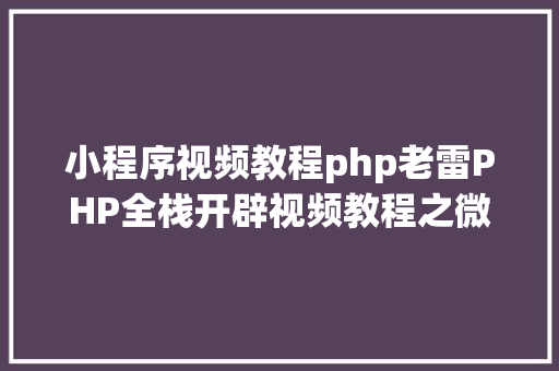 小程序视频教程php老雷PHP全栈开辟视频教程之微信小法式入门基本