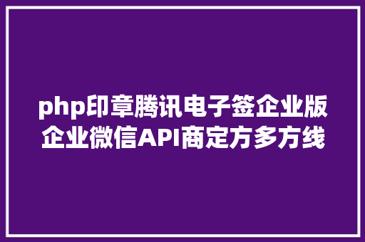 php印章腾讯电子签企业版企业微信API商定方多方线上签约