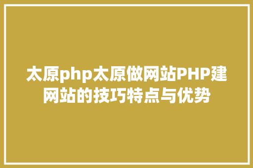 太原php太原做网站PHP建网站的技巧特点与优势