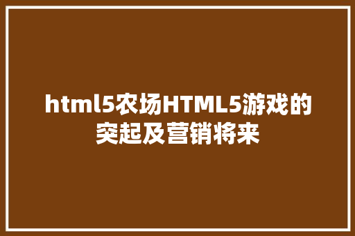 html5农场HTML5游戏的突起及营销将来