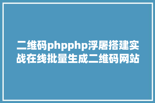 二维码phpphp浮屠搭建实战在线批量生成二维码网站php源码