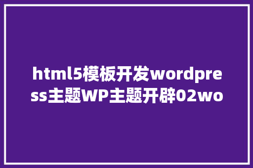 html5模板开发wordpress主题WP主题开辟02wordpress主题开辟流程 HTML