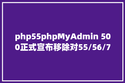 php55phpMyAdmin 500正式宣布移除对55/56/70等旧版PHP支撑 CSS