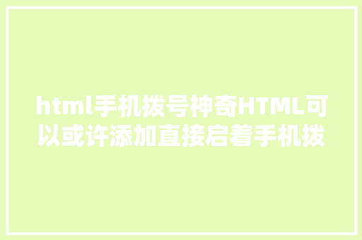 html手机拨号神奇HTML可以或许添加直接启着手机拨号盘的链接