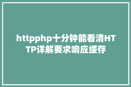 httpphp十分钟能看清HTTP详解要求响应缓存 CSS