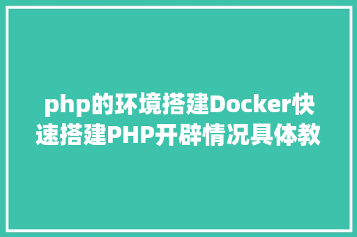 php的环境搭建Docker快速搭建PHP开辟情况具体教程