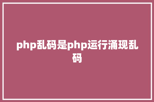 php乱码是php运行涌现乱码