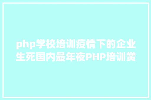 php学校培训疫情下的企业生死国内最年夜PHP培训黉舍兄弟连撑不住了