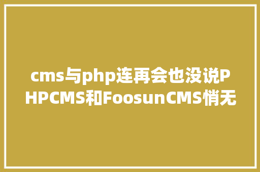 cms与php连再会也没说PHPCMS和FoosunCMS悄无声气关站