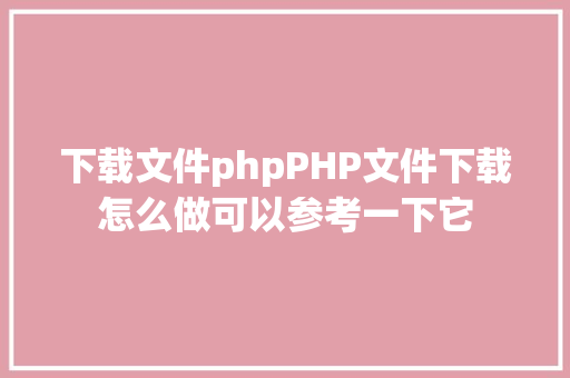 下载文件phpPHP文件下载怎么做可以参考一下它