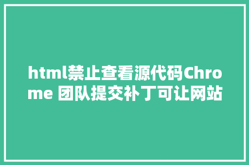 html禁止查看源代码Chrome 团队提交补丁可让网站禁用查看网页源代码