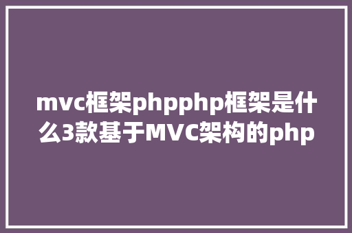 mvc框架phpphp框架是什么3款基于MVC架构的php框架推举 Python