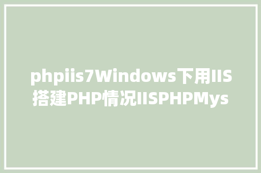 phpiis7Windows下用IIS搭建PHP情况IISPHPMysqlphpMyAdmin