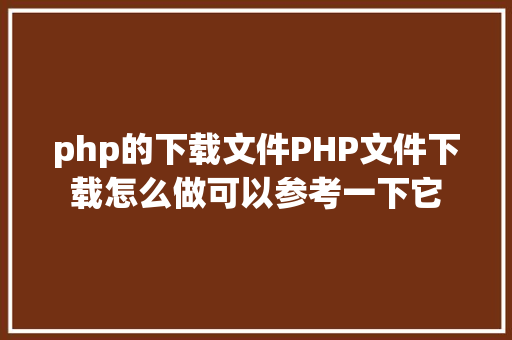 php的下载文件PHP文件下载怎么做可以参考一下它