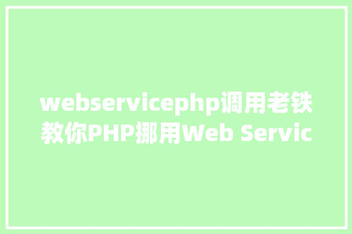 webservicephp调用老铁教你PHP挪用Web Service接口 GraphQL