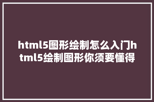 html5图形绘制怎么入门html5绘制图形你须要懂得这几点