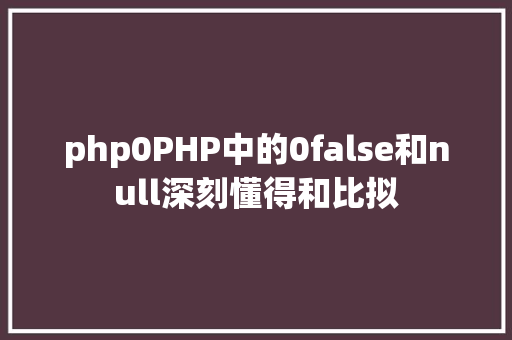 php0PHP中的0false和null深刻懂得和比拟