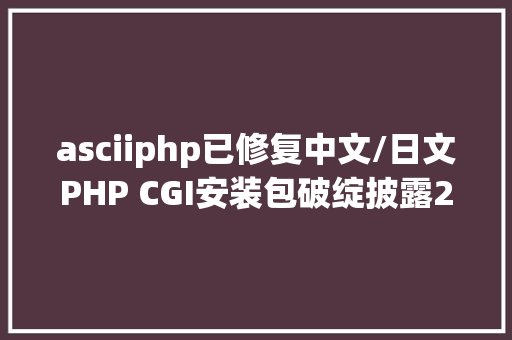 asciiphp已修复中文/日文PHP CGI安装包破绽披露24小时内遭黑客滥用