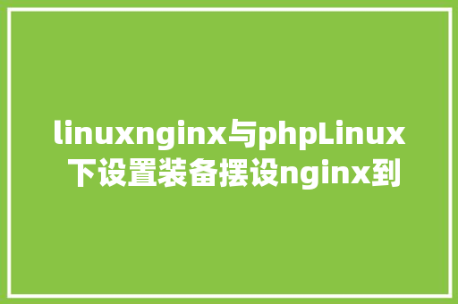 linuxnginx与phpLinux 下设置装备摆设nginx到php的衔接