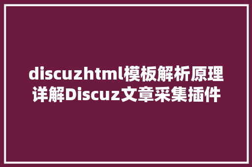 discuzhtml模板解析原理详解Discuz文章采集插件功效特色及对网页内容立异的影响