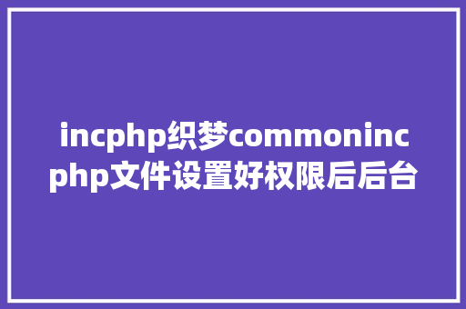 incphp织梦commonincphp文件设置好权限后后台刷新依然存在的解决办法