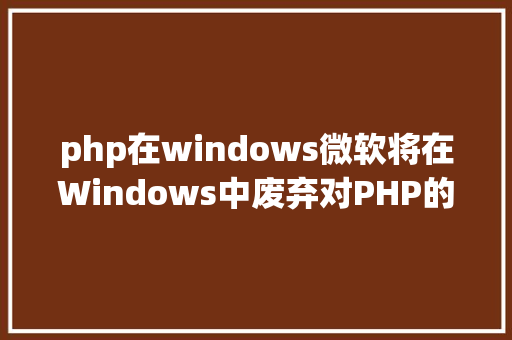 php在windows微软将在Windows中废弃对PHP的支撑