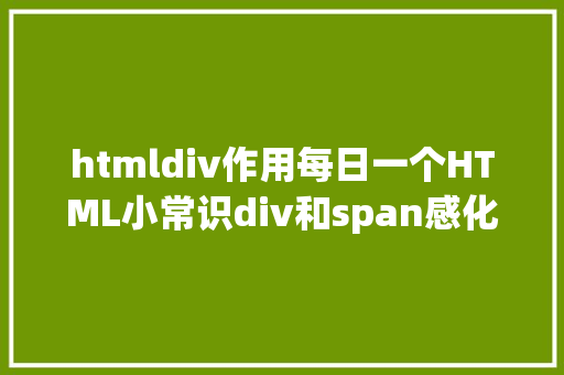 htmldiv作用每日一个HTML小常识div和span感化及用法 Angular