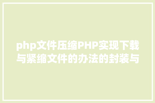 php文件压缩PHP实现下载与紧缩文件的办法的封装与整顿 Vue.js