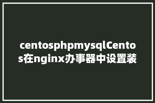 centosphpmysqlCentos在nginx办事器中设置装备摆设php和mysql Angular