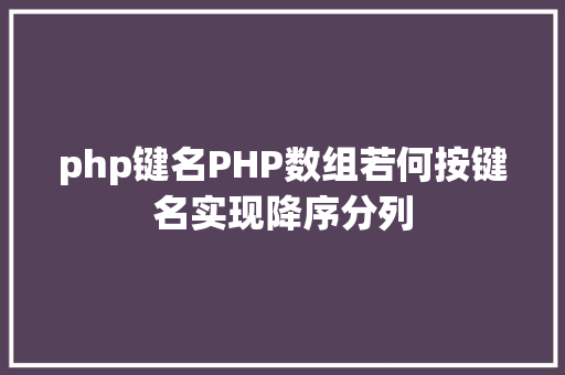 php键名PHP数组若何按键名实现降序分列 React