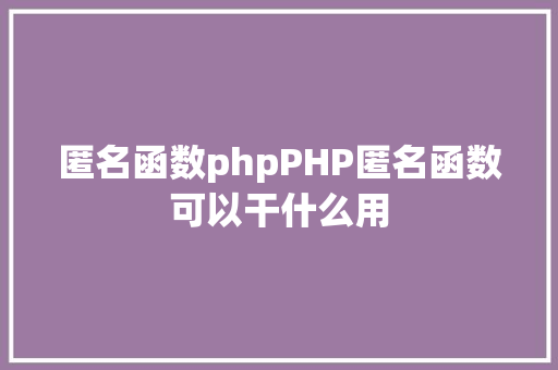 匿名函数phpPHP匿名函数可以干什么用