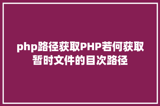 php路径获取PHP若何获取暂时文件的目次路径