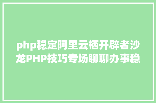 php稳定阿里云栖开辟者沙龙PHP技巧专场聊聊办事稳固性保障这些事 PHP