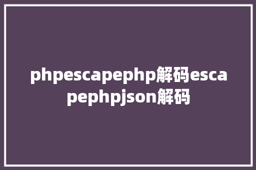 phpescapephp解码escapephpjson解码 JavaScript