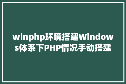 winphp环境搭建Windows体系下PHP情况手动搭建教程