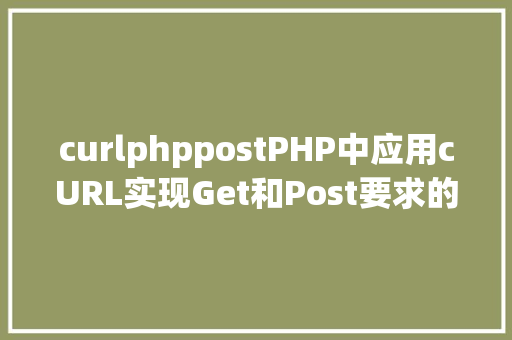 curlphppostPHP中应用cURL实现Get和Post要求的办法最全