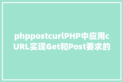 phppostcurlPHP中应用cURL实现Get和Post要求的办法最全